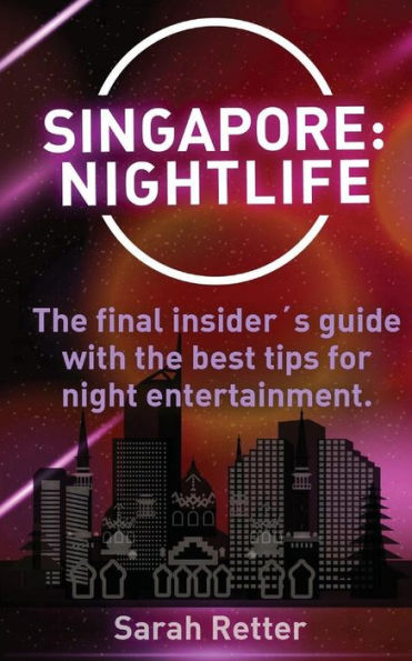 Singapore: Nightlife: The Final Insider´S Guide Written By Locals In-The-Know With The Best Tips For Night Entertainment. (Night Life In The Big Cities.)