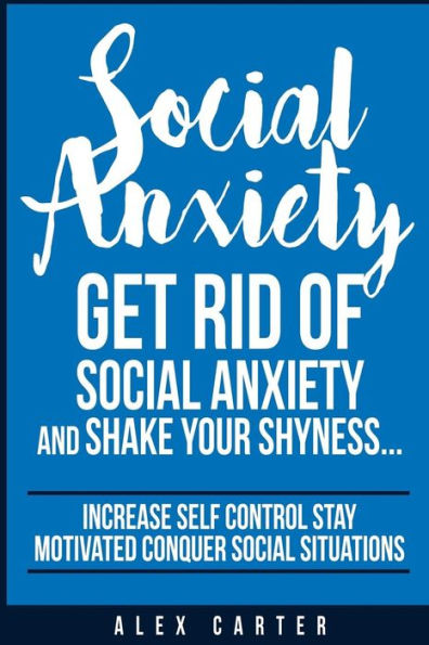 Social Anxiety: Get Rid Of Social Anxiety And Shake Your Shyness (Increase Self Control, Stay Motivated, And Conquer Social Situations)