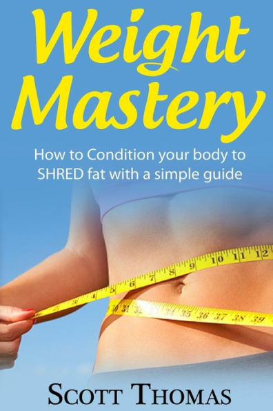 Weight Mastery: How To Condition Your Body To Shred Fat With A Simple Guide
