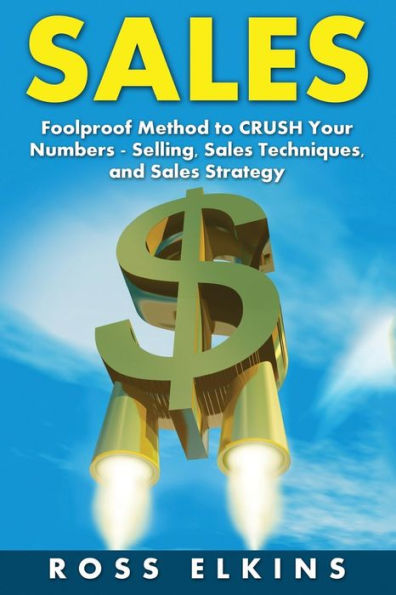Sales: Foolproof Method To Crush Your Numbers - Selling, Sales Techniques, And Sales Strategy