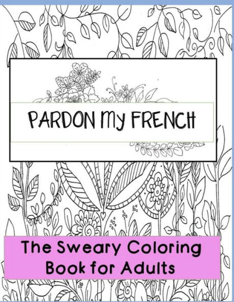 Pardon My French: Swear Word Adult Coloring Book: Hilarious Sweary Coloring Book For Fun And Stress Relieve
