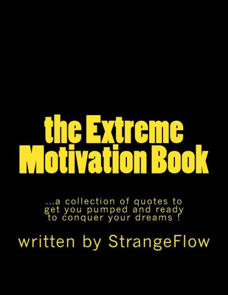 The Extreme Motivation Book: A Collection Of Quotes By Strangeflow To Get You Pumped And Ready To Conquer Your Dreams