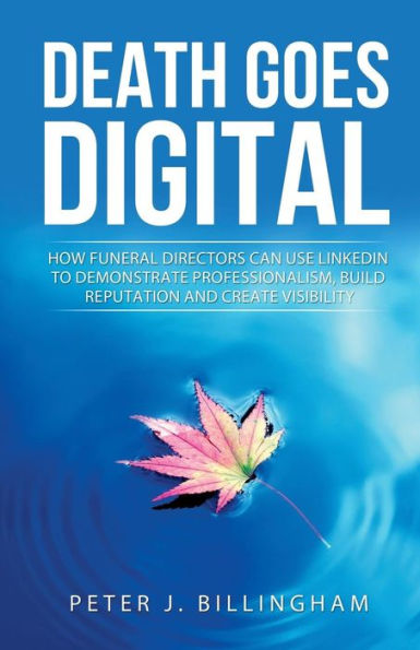 Death Goes Digital: How Funeral Directors Can Use Linkedin To Demonstrate Professionalism, Build Reputation And Create Visibility