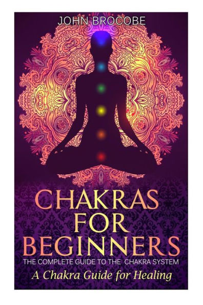 Chakras: Chakras For Beginners: The Complete Guide To The Chakra System: A Chakra Guide For Healing (Meditation, Yoga, Energy, Healing)