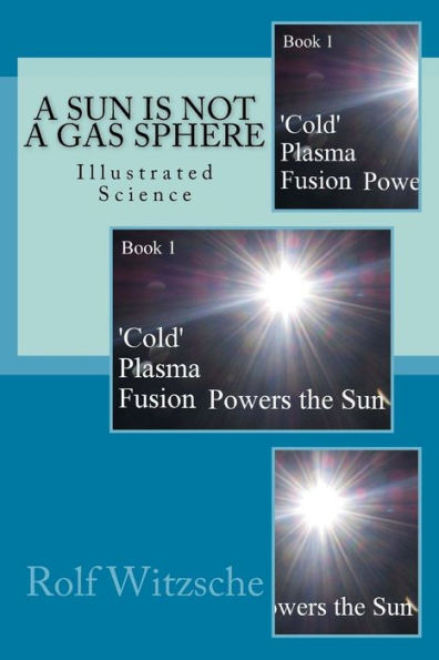 A Sun Is Not A Gas Sphere: Illustrated Science (?Cold? Plasma Fusion Powers The Sun)
