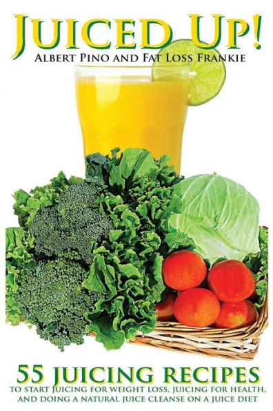 Juiced Up!: 55 Juicing Recipes To Start Juicing For Weight Loss, Juicing For Health, And Doing A Natural Juice Cleanse On A Juice Diet