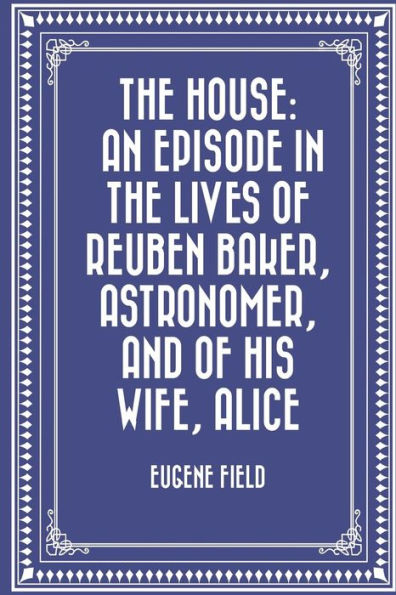 The House: An Episode In The Lives Of Reuben Baker, Astronomer, And Of His Wife, Alice