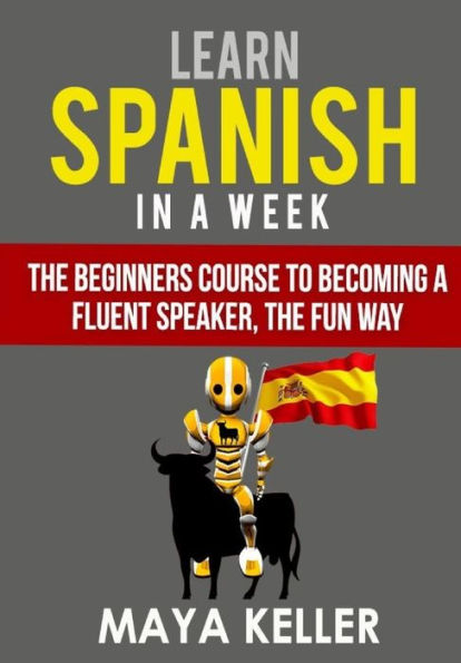 Learn Spanish In A Week: The Beginners Course To Becoming A Fluent Speaker, The Fun Way