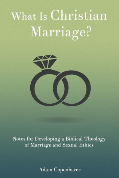 What Is Christian Marriage?: Notes For Developing A Biblical Theology Of Marriage And Sexual Ethics