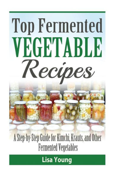 Top Fermented Vegetable Recipes: A Step-By-Step Guide For Kimchi, Krauts, And Ot