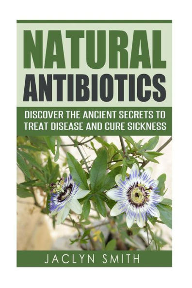 Natural Antibiotics: Discover The Ancient Secrets To Treat Disease And Cure Sickness