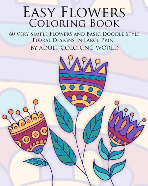 Easy Flowers Coloring Book: 60 Very Simple Flowers And Basic Doodle Style Floral Designs In Large Print (Beginners Coloring Books Of Adults)