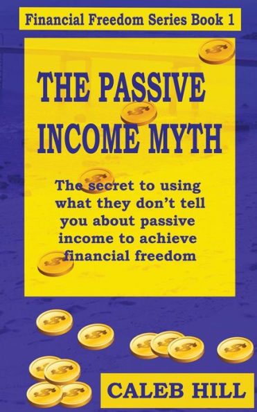 The Passive Income Myth: The Secret To Using What They Don't Tell You About Passive Income To Gain Financial Freedom (Financial Freedom Series)