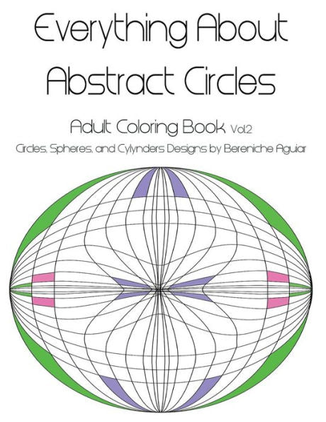 Everything About Abstract Circles: Adult Coloring Book Vol.2 Circles, Spheres, And Cylynders Designs By Bereniche Aguiar