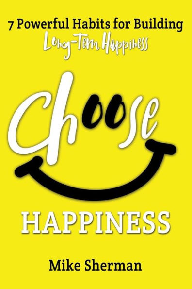 Choose Happiness: 7 Powerful Habits For Building Long-Term Happiness