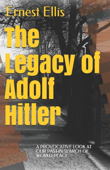 The Legacy Of Adolf Hitler: A Provocative Look At Our Past In Search Of World Peace