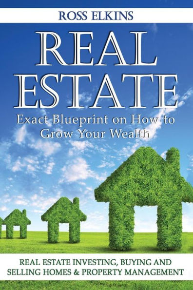 Real Estate: Exact Blueprint On How To Grow Your Wealth - Real Estate Investing, Buying And Selling Homes & Property Management
