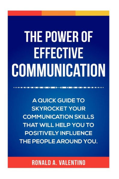 The Power Of Effective Communication: The Ultimate Guide To Skyrocket Your Communication Skills And Influence The People Around You (Improve Social Skills, Talk To Anyone, And Improve Your Life)