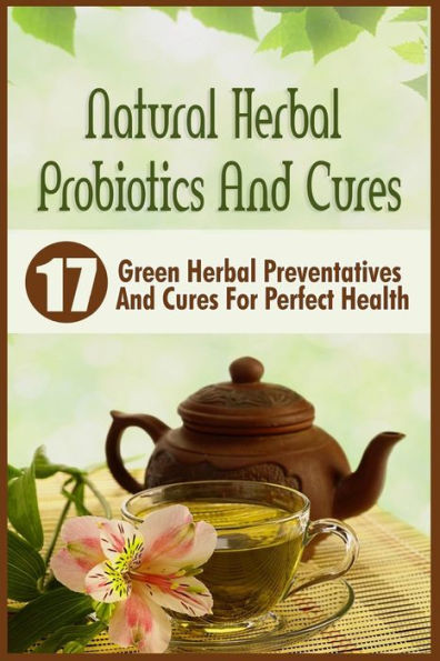 Natural Herbal Probiotics And Cures: 17 Green Herbal Preventatives And Cures For Perfect Health