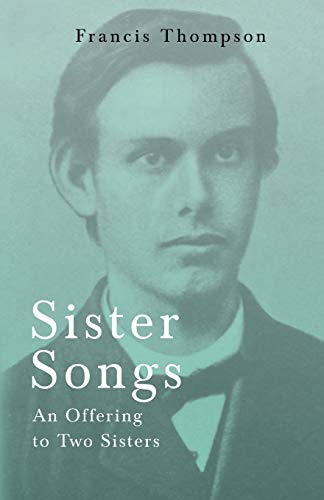 Sister Songs - An Ofuring to Two Sisters: With a Chapter from Francis Thompson, Essays, 1917 by Benjamin Franklin Fisher
