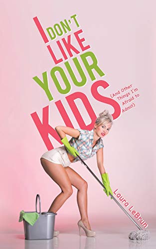 I Don't Like Your Kids (And Other Things I'M Afraid To Admit)