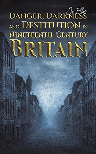 Danger, Darkness And Destitution In Nineteenth Century Britain