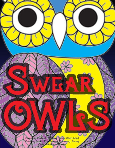 Swearing Owls: A Hilarious Swear Word Adult Coloring Book: Fun Sweary Colouring: Funny Owls With Filthy Mouths...