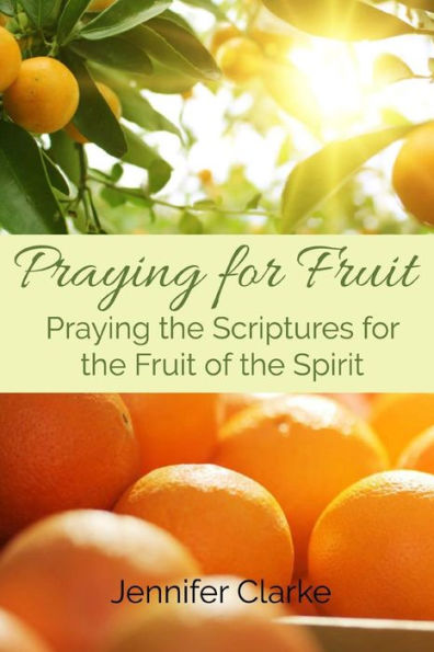 Praying For Fruit: Praying The Scriptures For The Fruit Of The Spirit