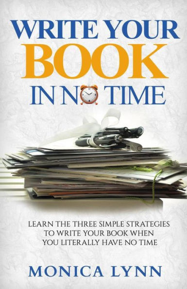 Write Your Book With No Time: Learn The Three Simple Strategies To Write Your Book When You Literally Have No Time
