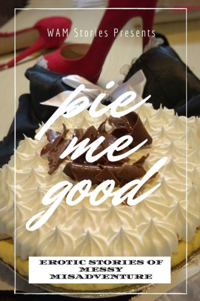 Pie Me Good: Erotic Stories Of Messy Misadventure
