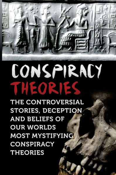 Conspiracy Theories: The Controversial Stories, Deception And Beliefs Of Our Worlds Most Mystifying Conspiracy Theories