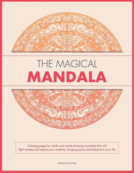 The Magical Mandala: Coloring Pages For Adults And Mood Enhacing Mandalas That Will Fight Anxiety And Inspire Your Creativity, Bringing Peace And Balance To Your Life