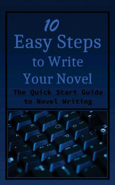 10 Easy Steps To Write Your Novel: The Quick Start Guide To Novel Writing