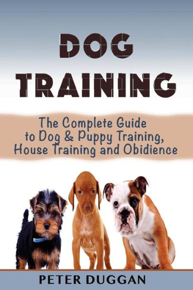 Dog Training: The Complete Guide To Puppy Training, House Training & Obedience- For Old And Young Dogs!