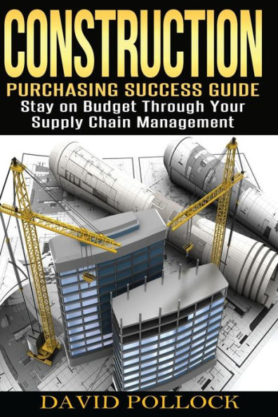 Construction: Purchasing Success Guide, Stay On Budget Through Your Supply Chain Management