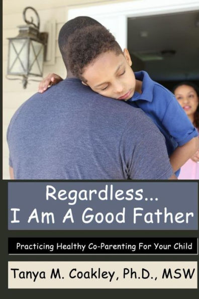Regardless... I Am A Good Father: Practicing Healthy Co-Parenting For Your Child