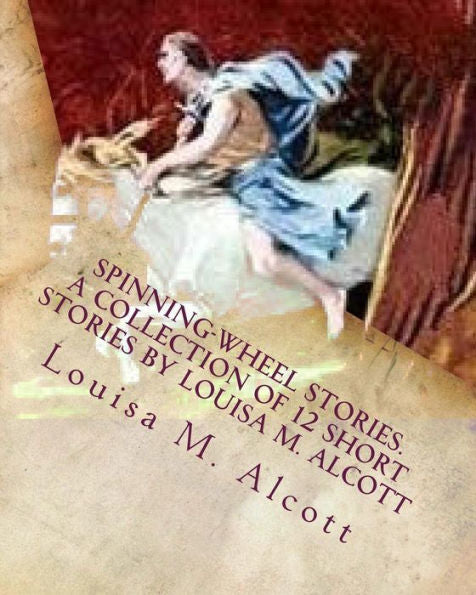 Spinning-Wheel Stories. A Collection Of 12 Short Stories By Louisa M. Alcott: Children's Stories