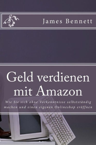 Geld Verdienen Mit Amazon: Wie Sie Sich Ohne Vorkenntnisse Selbststandig Machen Und Einen Eigenen Onlineshop Er?ffnen (German Edition)