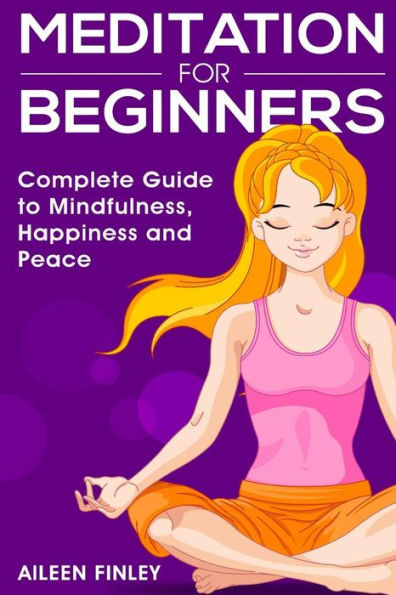 Meditation For Beginners: The Complete Guide To Mindfulness, Happiness And Peace
