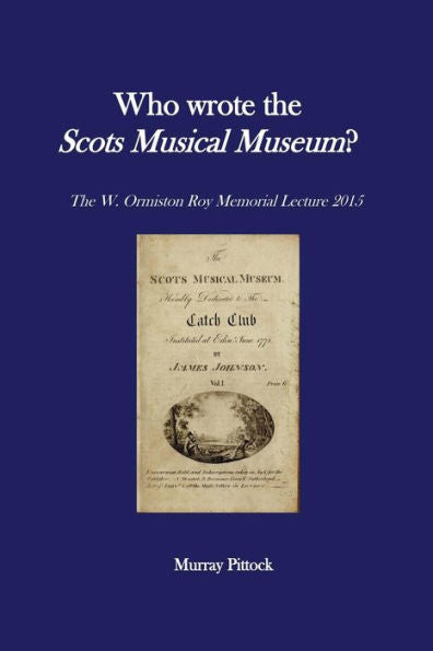 Who Wrote The Scots Musical Museum?: Challenging Editorial Practice In The Presence Of Authorial Absence (W. Ormiston Roy Memorial Lectures)