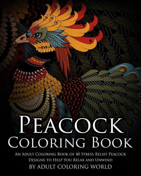 Peacock Coloring Book: An Adult Coloring Book Of 40 Stress Relief Peacock Designs To Help You Relax And Unwind (Animal Coloring Books)