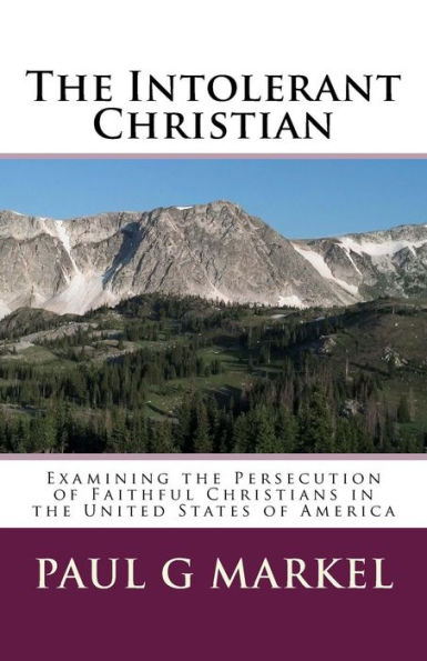 The Intolerant Christian: Examining The Persecution Of Faithful Christians In The United States Of America