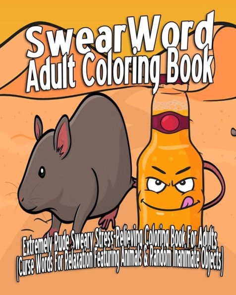 Swear Word Adult Coloring Book: Extremely Rude Sweary Stress-Relieving Coloring Book For Adults (Curse Words For Relaxation Featuring Animals & Random Inanimate Objects)