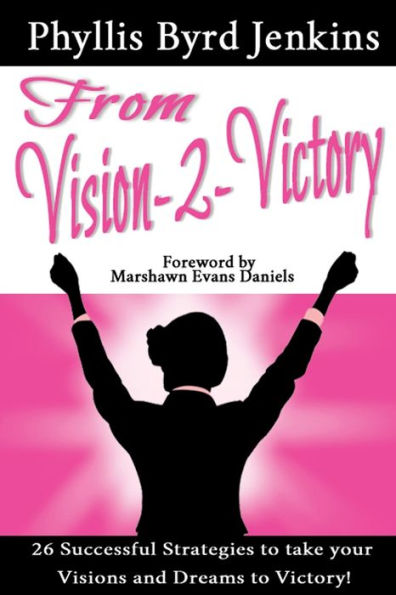 From Vision-2-Victory: 26 Successful Strategies To Take Your Visions And Dreams To Victory