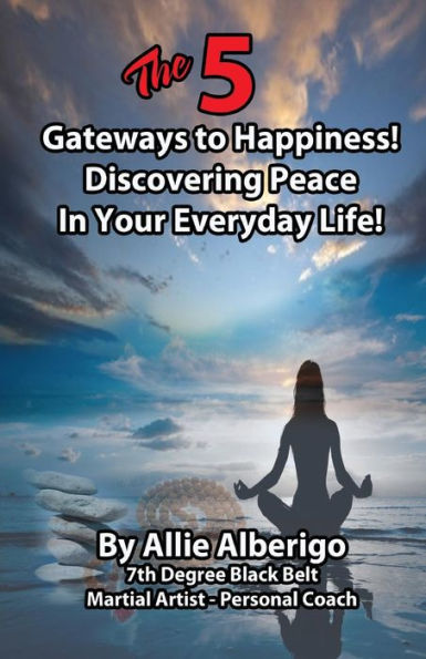 The 5 Gateways To Happiness!: Discovering Peace In Your Everyday Life!