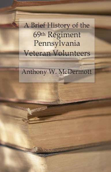 A Brief History Of The 69Th Regiment Pennsylvania Veteran Volunteers: From Formation Until Final Muster Out Of The United States Service