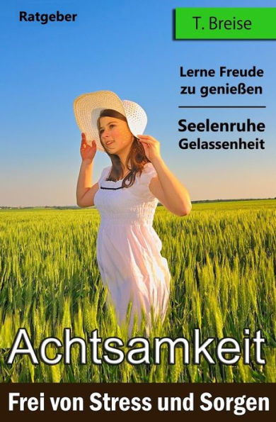 Achtsamkeit: Frei Von Stress Und Sorgen (Finde Deine Innere Seelenruhe Und Gelassenheit - Lerne Freude Zu Geniessen) (German Edition)