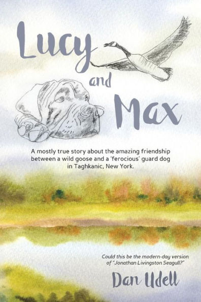 Lucy And Max: A Mostly True Story About The Amazing Friendship Between A Wild Goose And A ‘Ferocious’ Guard Dog In Taghkanic, New York.