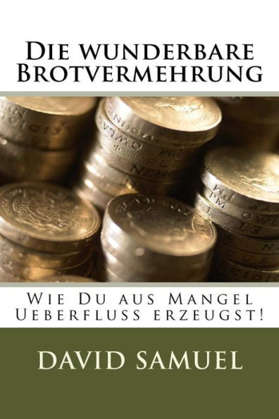 Die Wunderbare Brotvermehrung: Wie Du Aus Mangel Ueberfluss Erzeugst! (German Edition)