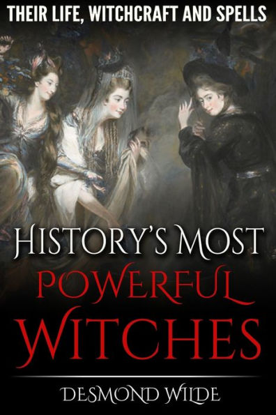 History's Most Powerful Witches: Their Life, Witchcraft And Spells